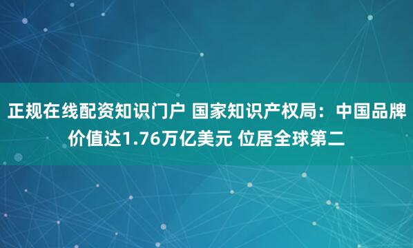 正规在线配资知识门户 国家知识产权局：中国品牌价值达1.76万亿美元 位居全球第二
