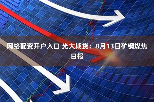 网络配资开户入口 光大期货：8月13日矿钢煤焦日报