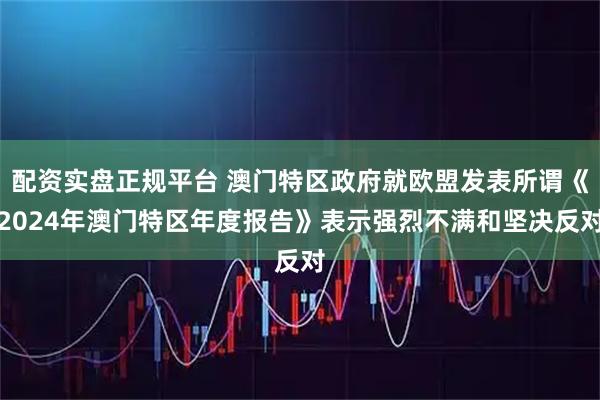 配资实盘正规平台 澳门特区政府就欧盟发表所谓《2024年澳门特区年度报告》表示强烈不满和坚决反对