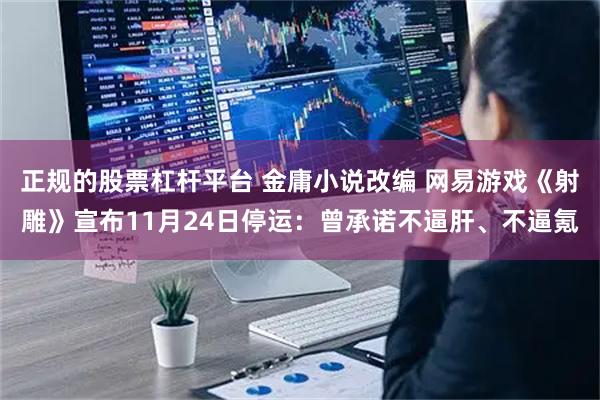 正规的股票杠杆平台 金庸小说改编 网易游戏《射雕》宣布11月24日停运：曾承诺不逼肝、不逼氪