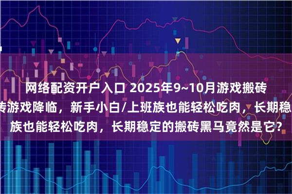 网络配资开户入口 2025年9~10月游戏搬砖天花板！月赚最多的搬砖游戏降临，新手小白/上班族也能轻松吃肉，长期稳定的搬砖黑马竟然是它？