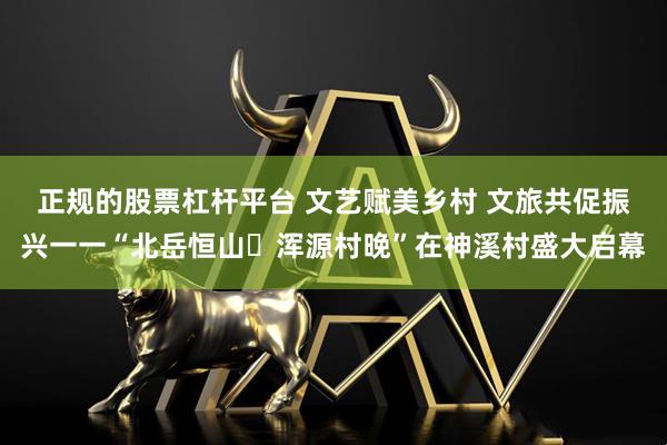 正规的股票杠杆平台 文艺赋美乡村 文旅共促振兴一一“北岳恒山・浑源村晚”在神溪村盛大启幕