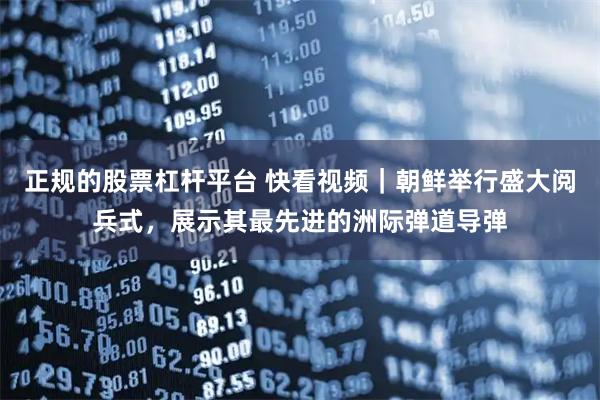 正规的股票杠杆平台 快看视频｜朝鲜举行盛大阅兵式，展示其最先进的洲际弹道导弹
