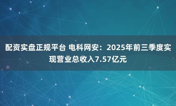 配资实盘正规平台 电科网安：2025年前三季度实现营业总收入7.57亿元