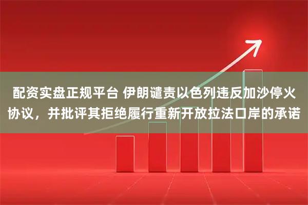 配资实盘正规平台 伊朗谴责以色列违反加沙停火协议，并批评其拒绝履行重新开放拉法口岸的承诺