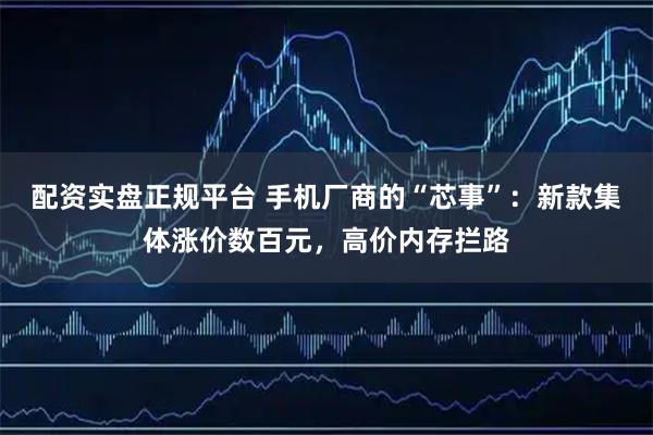 配资实盘正规平台 手机厂商的“芯事”：新款集体涨价数百元，高价内存拦路