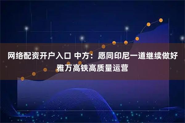 网络配资开户入口 中方：愿同印尼一道继续做好雅万高铁高质量运营