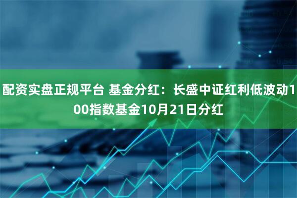 配资实盘正规平台 基金分红：长盛中证红利低波动100指数基金10月21日分红