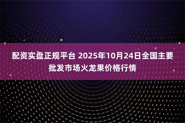 配资实盘正规平台 2025年10月24日全国主要批发市场火龙果价格行情