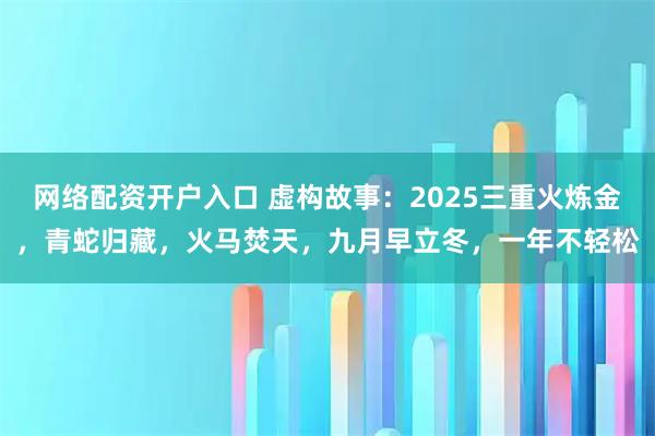 网络配资开户入口 虚构故事：2025三重火炼金，青蛇归藏，火马焚天，九月早立冬，一年不轻松