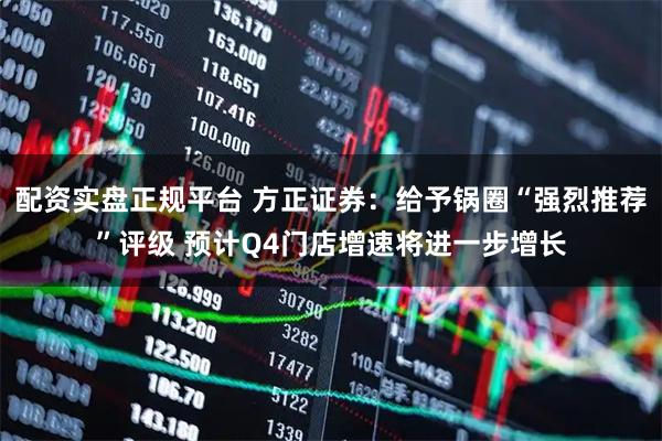 配资实盘正规平台 方正证券：给予锅圈“强烈推荐”评级 预计Q4门店增速将进一步增长