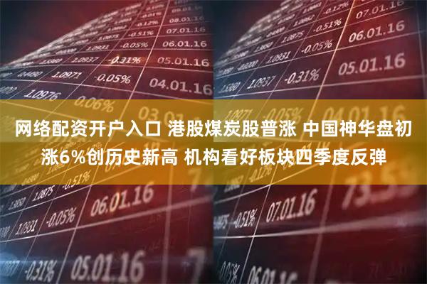 网络配资开户入口 港股煤炭股普涨 中国神华盘初涨6%创历史新高 机构看好板块四季度反弹