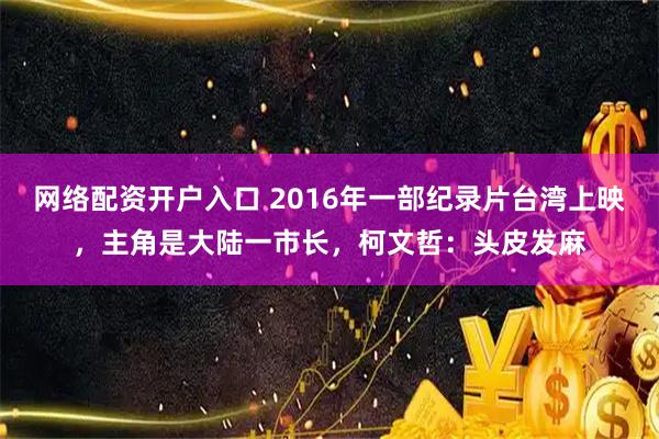 网络配资开户入口 2016年一部纪录片台湾上映，主角是大陆一市长，柯文哲：头皮发麻