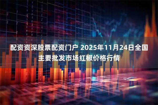配资资深股票配资门户 2025年11月24日全国主要批发市场红椒价格行情