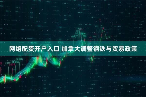 网络配资开户入口 加拿大调整钢铁与贸易政策