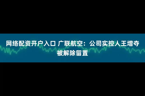 网络配资开户入口 广联航空：公司实控人王增夺被解除留置
