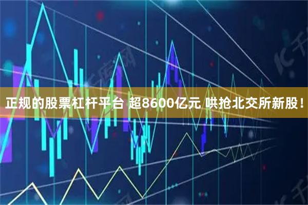 正规的股票杠杆平台 超8600亿元 哄抢北交所新股！