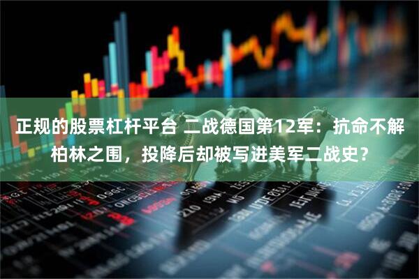 正规的股票杠杆平台 二战德国第12军：抗命不解柏林之围，投降后却被写进美军二战史？