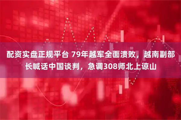 配资实盘正规平台 79年越军全面溃败，越南副部长喊话中国谈判，急调308师北上谅山