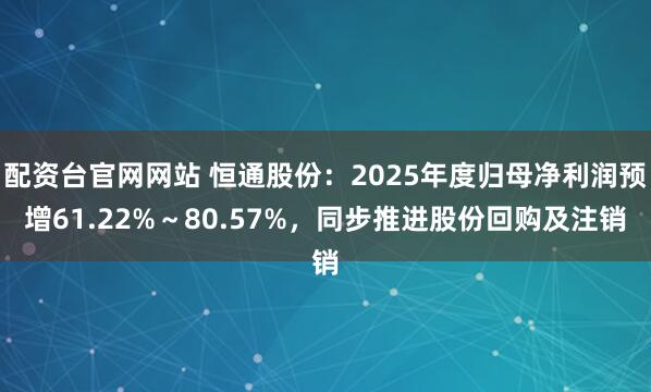 配资台官网网站 恒通股份：2025年度归母净利润预增61.22%～80.57%，同步推进股份回购及注销
