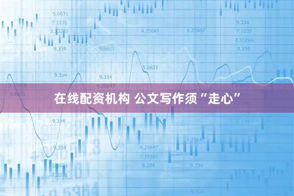 在线配资机构 公文写作须“走心”