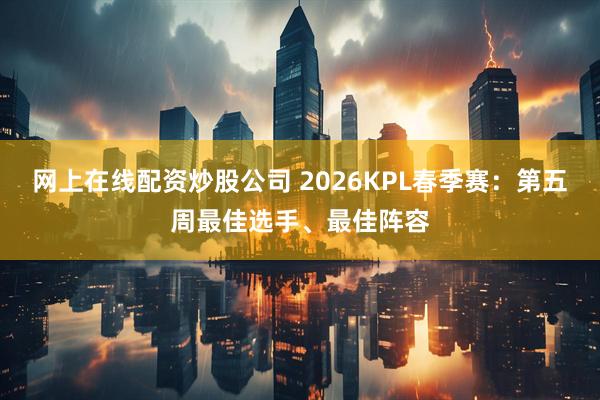 网上在线配资炒股公司 2026KPL春季赛：第五周最佳选手、最佳阵容