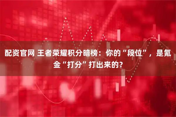 配资官网 王者荣耀积分暗榜：你的“段位”，是氪金“打分”打出来的？