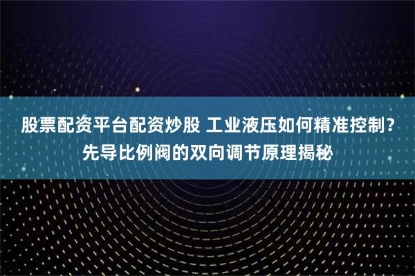 股票配资平台配资炒股 工业液压如何精准控制？先导比例阀的双向调节原理揭秘