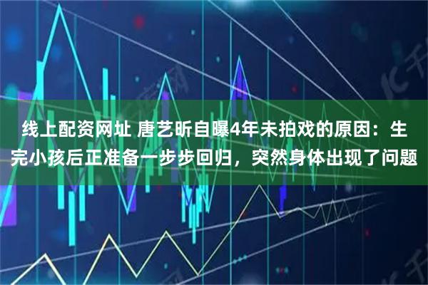 线上配资网址 唐艺昕自曝4年未拍戏的原因：生完小孩后正准备一步步回归，突然身体出现了问题