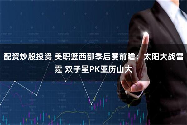 配资炒股投资 美职篮西部季后赛前瞻：太阳大战雷霆 双子星PK亚历山大