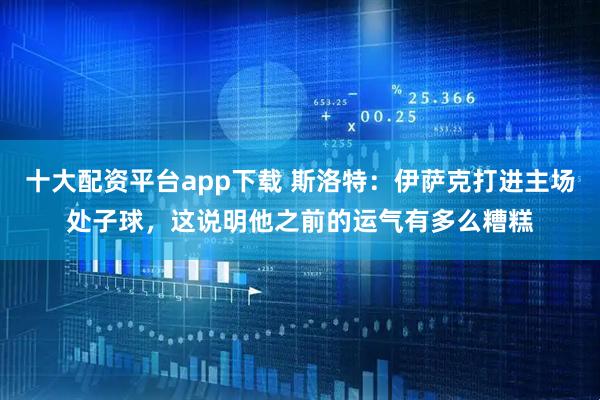 十大配资平台app下载 斯洛特：伊萨克打进主场处子球，这说明他之前的运气有多么糟糕
