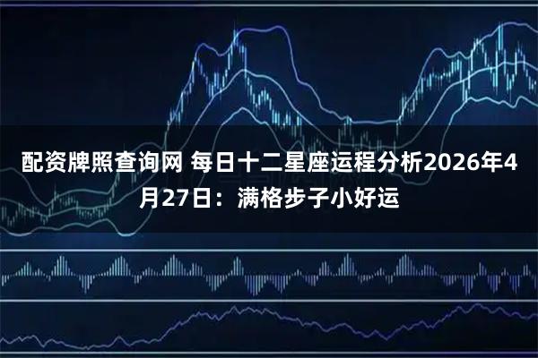 配资牌照查询网 每日十二星座运程分析2026年4月27日：满格步子小好运