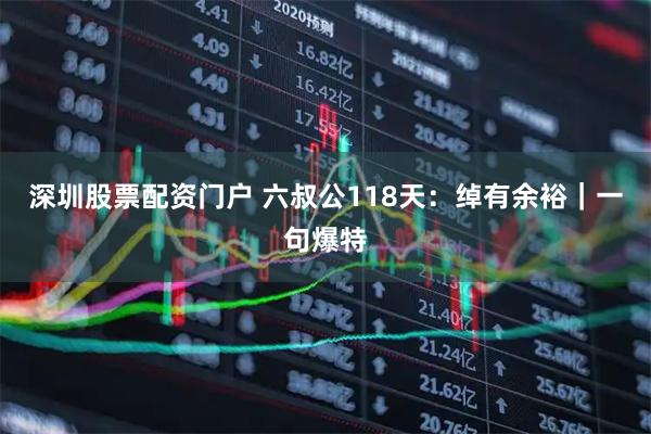 深圳股票配资门户 六叔公118天：绰有余裕｜一句爆特