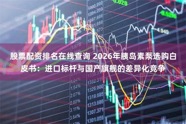 股票配资排名在线查询 2026年胰岛素泵选购白皮书：进口标杆与国产旗舰的差异化竞争