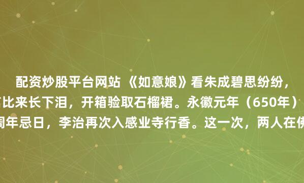 配资炒股平台网站 《如意娘》看朱成碧思纷纷，憔悴支离为忆君。不信比来长下泪，开箱验取石榴裙。永徽元年（650年）的五月初五，唐太宗周年忌日，李治再次入感业寺行香。这一次，两人在佛像后的阴影里相遇。史书记载，武媚娘“泣”，李治亦“泣”。哭，是最低级的武器；而诗，才是最高级的杀手锏。就在这一...