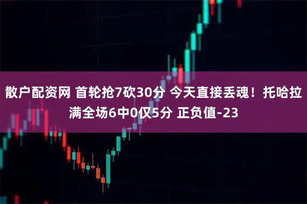 散户配资网 首轮抢7砍30分 今天直接丢魂！托哈拉满全场6中0仅5分 正负值-23