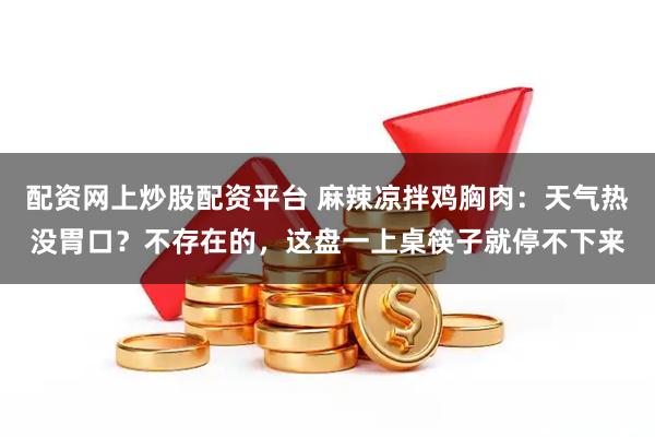 配资网上炒股配资平台 麻辣凉拌鸡胸肉：天气热没胃口？不存在的，这盘一上桌筷子就停不下来