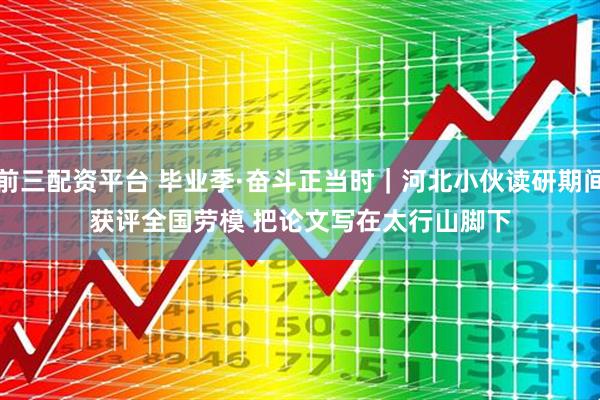前三配资平台 毕业季·奋斗正当时｜河北小伙读研期间获评全国劳模 把论文写在太行山脚下
