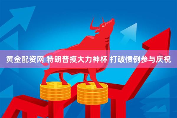 黄金配资网 特朗普摸大力神杯 打破惯例参与庆祝