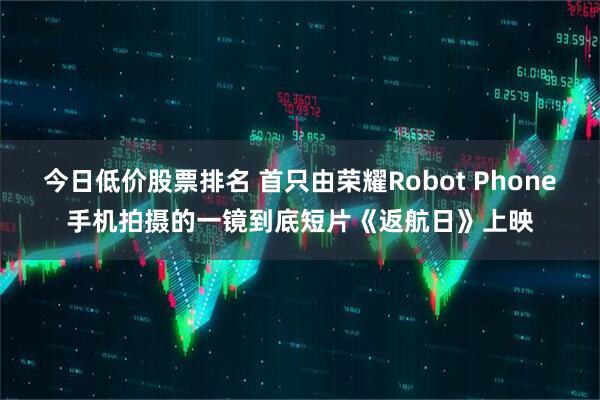 今日低价股票排名 首只由荣耀Robot Phone手机拍摄的一镜到底短片《返航日》上映