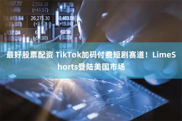 最好股票配资 TikTok加码付费短剧赛道!LimeShorts登陆美国市场