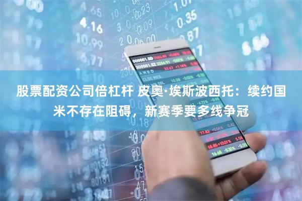 股票配资公司倍杠杆 皮奥·埃斯波西托：续约国米不存在阻碍，新赛季要多线争冠