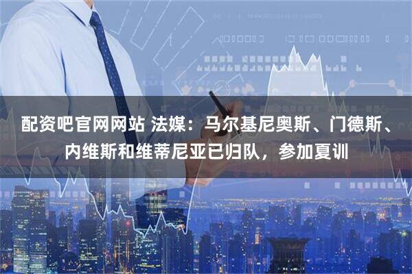 配资吧官网网站 法媒:马尔基尼奥斯、门德斯、内维斯和维蒂尼亚已归队,参加夏训