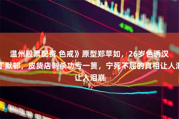 温州股票配资 色戒》原型郑苹如，26岁色诱汉奸丁默邨，皮货店刺杀功亏一篑，宁死不屈的真相让人泪崩