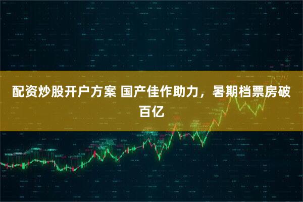 配资炒股开户方案 国产佳作助力，暑期档票房破百亿