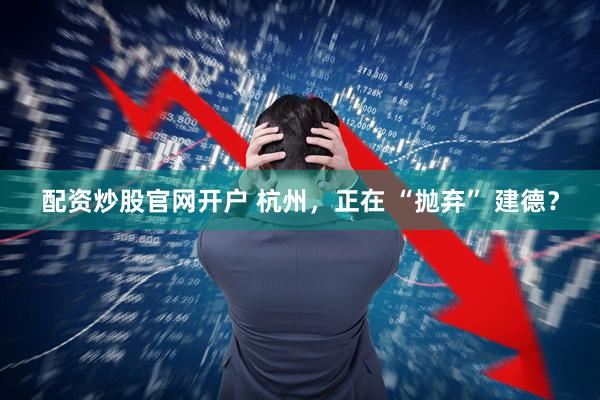 配资炒股官网开户 杭州，正在 “抛弃” 建德？