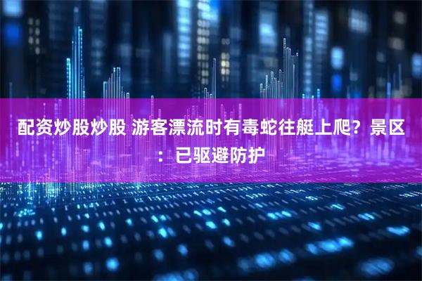 配资炒股炒股 游客漂流时有毒蛇往艇上爬？景区：已驱避防护