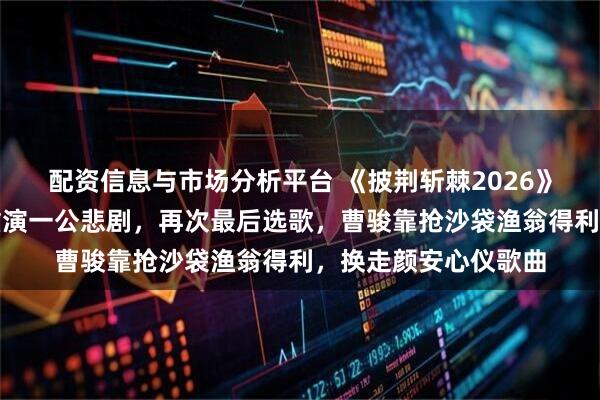 配资信息与市场分析平台 《披荆斩棘2026》二公选歌:小沈阳重演一公悲剧,再次最后选歌,曹骏靠抢沙袋渔翁得利,换走颜安心仪歌曲